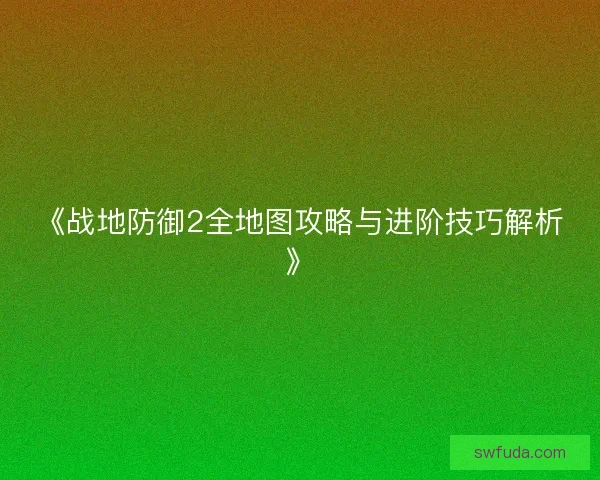 《战地防御2全地图攻略与进阶技巧解析》