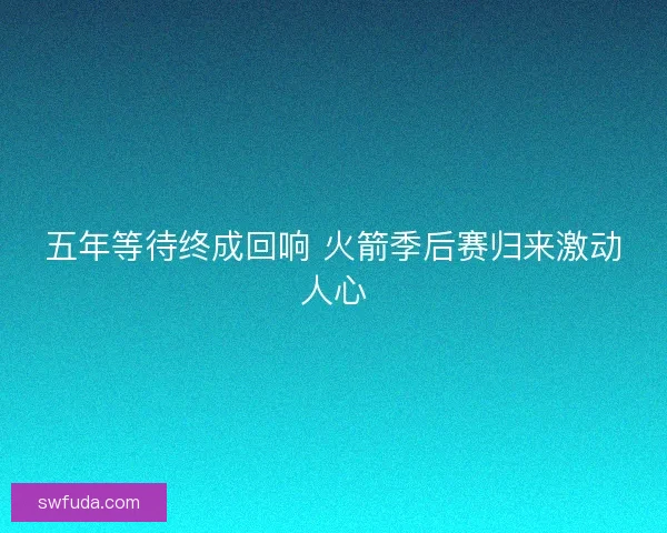 五年等待终成回响 火箭季后赛归来激动人心
