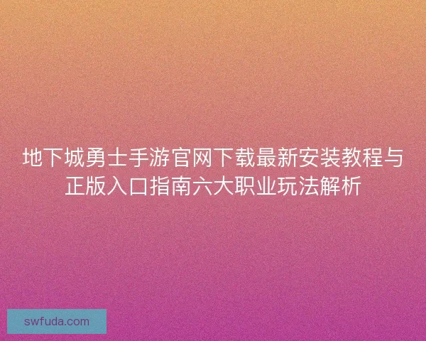 地下城勇士手游官网下载最新安装教程与正版入口指南六大职业玩法解析