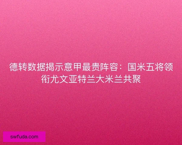 德转数据揭示意甲最贵阵容：国米五将领衔尤文亚特兰大米兰共聚