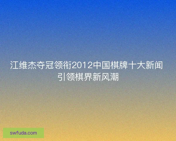 江维杰夺冠领衔2012中国棋牌十大新闻 引领棋界新风潮