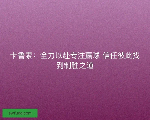 卡鲁索：全力以赴专注赢球 信任彼此找到制胜之道