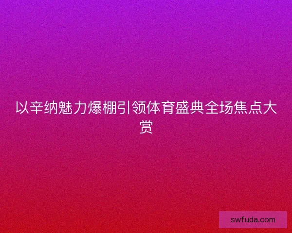 以辛纳魅力爆棚引领体育盛典全场焦点大赏