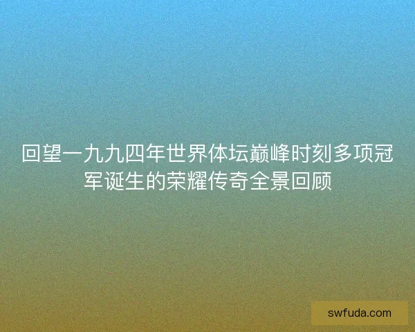 回望一九九四年世界体坛巅峰时刻多项冠军诞生的荣耀传奇全景回顾