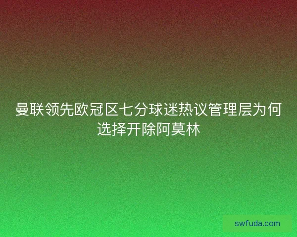 曼联领先欧冠区七分球迷热议管理层为何选择开除阿莫林