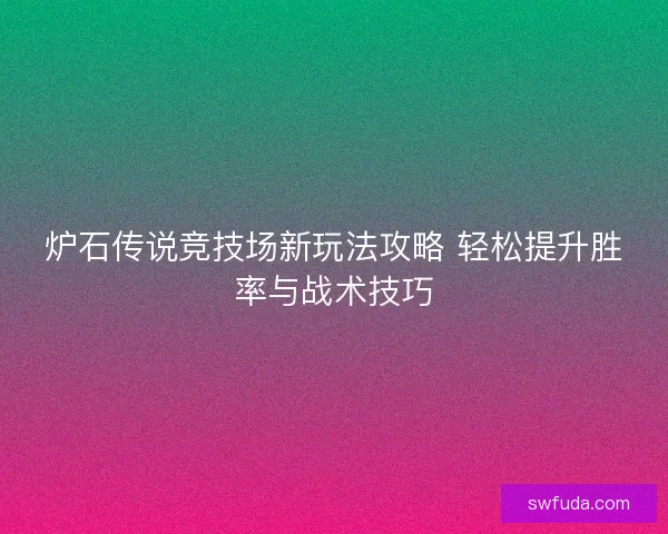 炉石传说竞技场新玩法攻略 轻松提升胜率与战术技巧