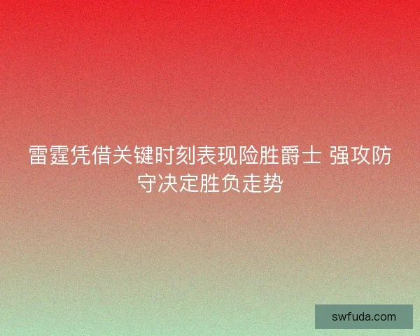 雷霆凭借关键时刻表现险胜爵士 强攻防守决定胜负走势