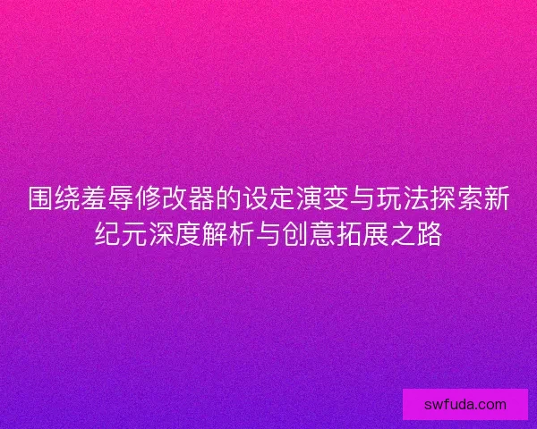 围绕羞辱修改器的设定演变与玩法探索新纪元深度解析与创意拓展之路